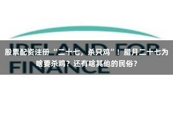 股票配资注册 “二十七，杀只鸡”！腊月二十七为啥要杀鸡？还有啥其他的民俗？