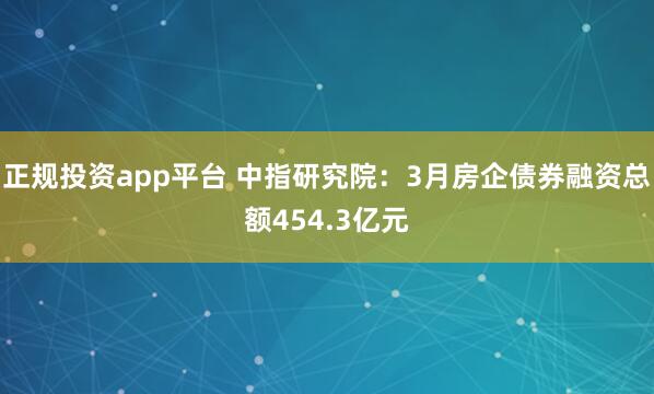 正规投资app平台 中指研究院:3月房企债券融资总额454.3亿元