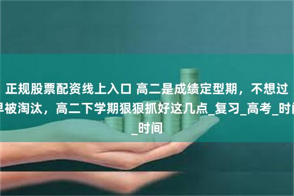 正规股票配资线上入口 高二是成绩定型期,不想过早被淘汰,高二下学期狠狠抓好这几点_复习_高考_时间