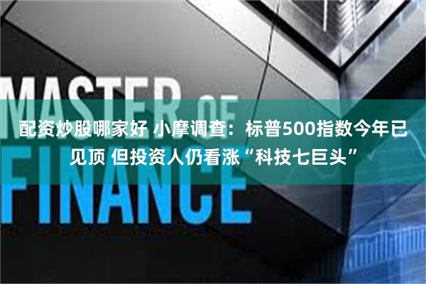 配资炒股哪家好 小摩调查：标普500指数今年已见顶 但投资人仍看涨“科技七巨头”