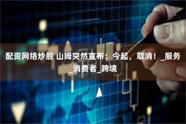 配资网络炒股 山姆突然宣布：今起，取消！_服务_消费者_跨境