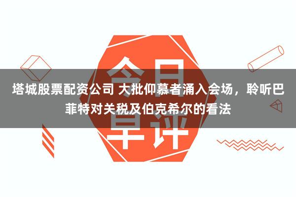 塔城股票配资公司 大批仰慕者涌入会场，聆听巴菲特对关税及伯克希尔的看法