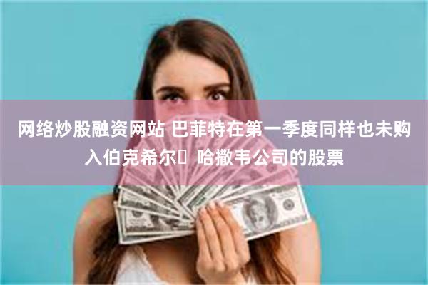 网络炒股融资网站 巴菲特在第一季度同样也未购入伯克希尔・哈撒韦公司的股票