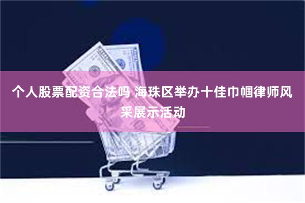 个人股票配资合法吗 海珠区举办十佳巾帼律师风采展示活动