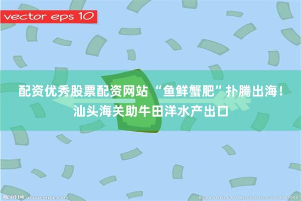 配资优秀股票配资网站 “鱼鲜蟹肥”扑腾出海！汕头海关助牛田洋水产出口