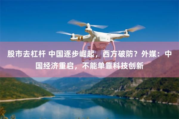 股市去杠杆 中国逐步崛起，西方破防？外媒：中国经济重启，不能单靠科技创新