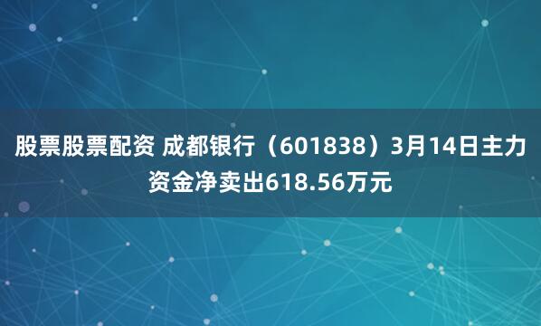 股票股票配资 成都银行（601838）3月14日主力资金净卖出618.56万元
