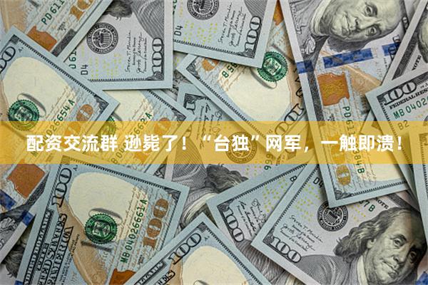 配资交流群 逊毙了！“台独”网军，一触即溃！