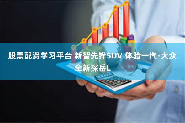 股票配资学习平台 新智先锋SUV 体验一汽-大众全新探岳L