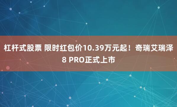 杠杆式股票 限时红包价10.39万元起！奇瑞艾瑞泽8 PRO正式上市