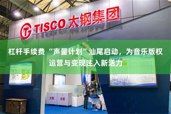 杠杆手续费 “声量计划”汕尾启动，为音乐版权运营与变现注入新活力
