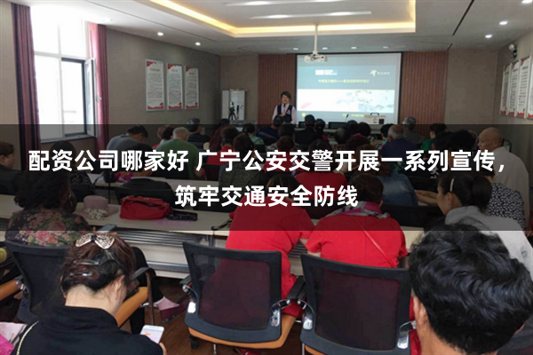 配资公司哪家好 广宁公安交警开展一系列宣传，筑牢交通安全防线