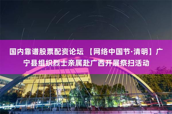 国内靠谱股票配资论坛 【网络中国节·清明】广宁县组织烈士亲属赴广西开展祭扫活动