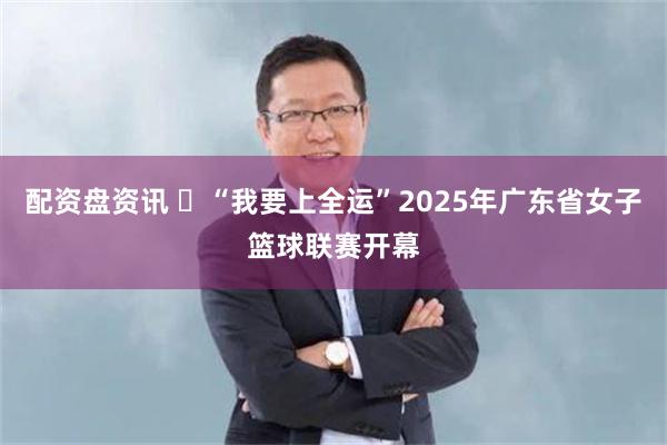 配资盘资讯 ​“我要上全运”2025年广东省女子篮球联赛开幕