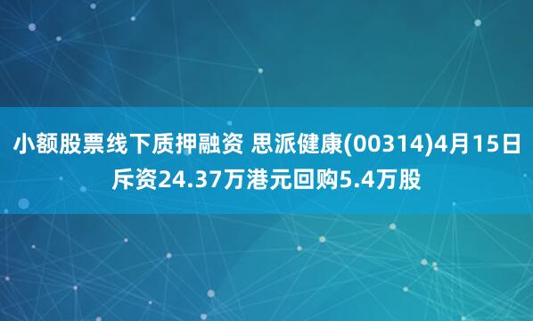 小额股票线下质押融资 思派健康(00314)4月15日斥资24.37万港元回购5.4万股