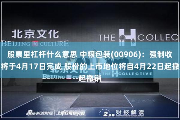 股票里杠杆什么意思 中粮包装(00906)：强制收购将于4月17日完成 股份的上市地位将自4月22日起撤销