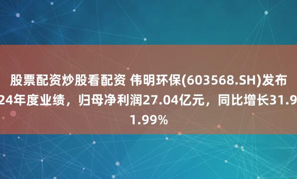 股票配资炒股看配资 伟明环保(603568.SH)发布2024年度业绩，归母净利润27.04亿元，同比增长31.99%