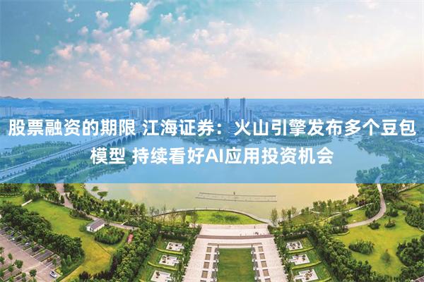 股票融资的期限 江海证券：火山引擎发布多个豆包模型 持续看好AI应用投资机会