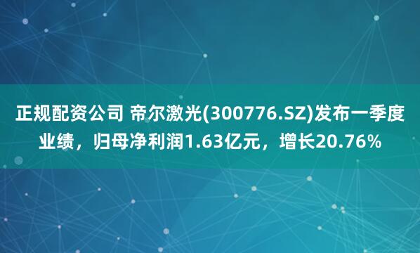 正规配资公司 帝尔激光(300776.SZ)发布一季度业绩，归母净利润1.63亿元，增长20.76%
