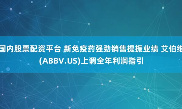 国内股票配资平台 新免疫药强劲销售提振业绩 艾伯维(ABBV.US)上调全年利润指引