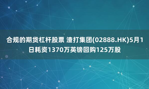 合规的期货杠杆股票 渣打集团(02888.HK)5月1日耗资1370万英镑回购125万股