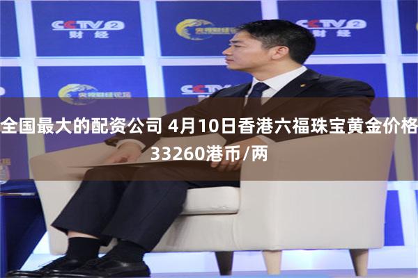 全国最大的配资公司 4月10日香港六福珠宝黄金价格33260港币/两