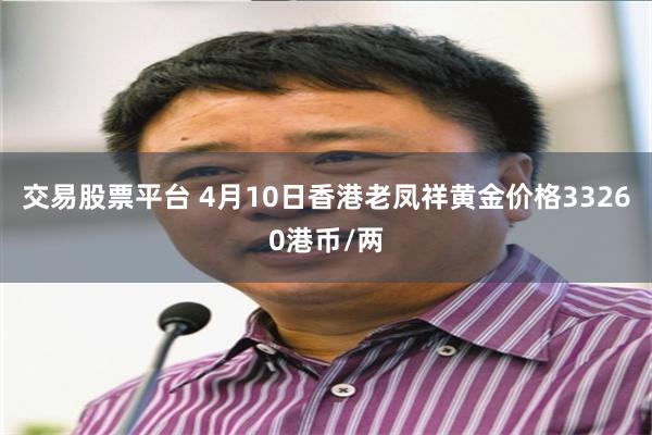 交易股票平台 4月10日香港老凤祥黄金价格33260港币/两