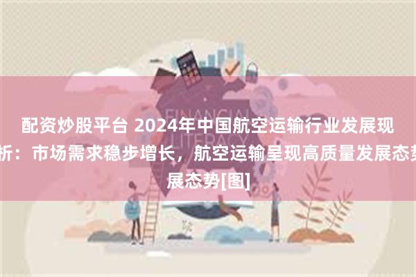 配资炒股平台 2024年中国航空运输行业发展现状简析：市场需求稳步增长，航空运输呈现高质量发展态势[图]
