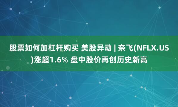 股票如何加杠杆购买 美股异动 | 奈飞(NFLX.US)涨超1.6% 盘中股价再创历史新高