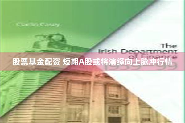 股票基金配资 短期A股或将演绎向上脉冲行情