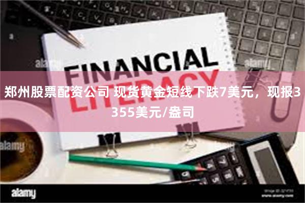 郑州股票配资公司 现货黄金短线下跌7美元，现报3355美元/盎司