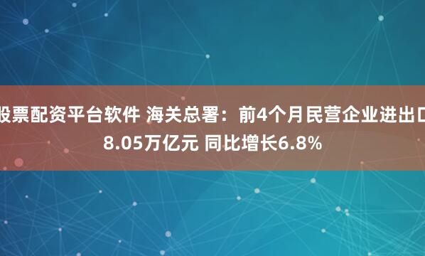 股票配资平台软件 海关总署：前4个月民营企业进出口8.05万亿元 同比增长6.8%