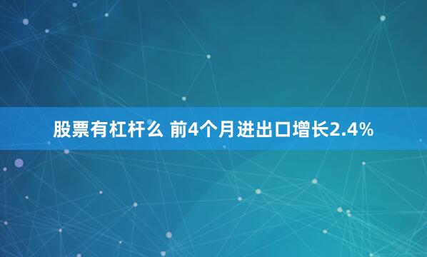 股票有杠杆么 前4个月进出口增长2.4%
