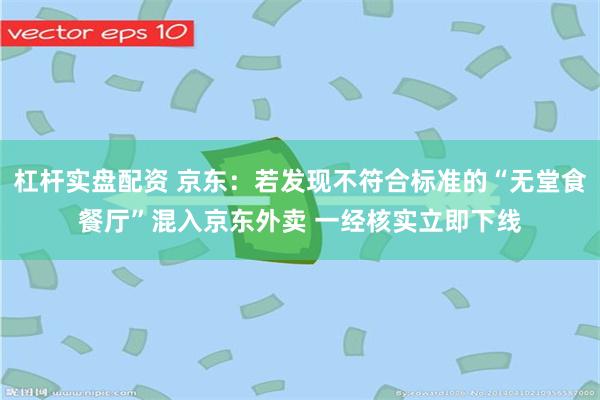 杠杆实盘配资 京东：若发现不符合标准的“无堂食餐厅”混入京东外卖 一经核实立即下线