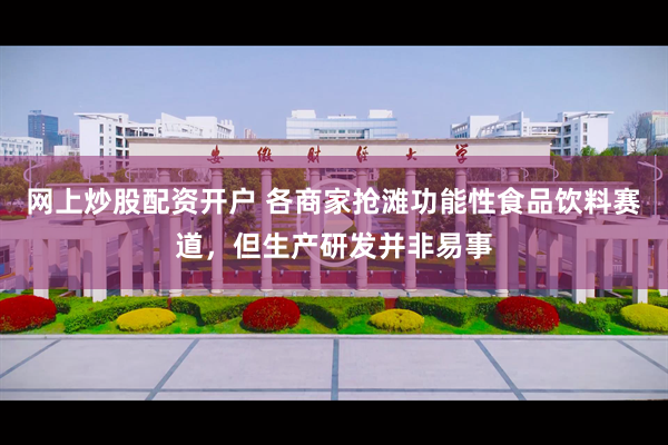 网上炒股配资开户 各商家抢滩功能性食品饮料赛道，但生产研发并非易事