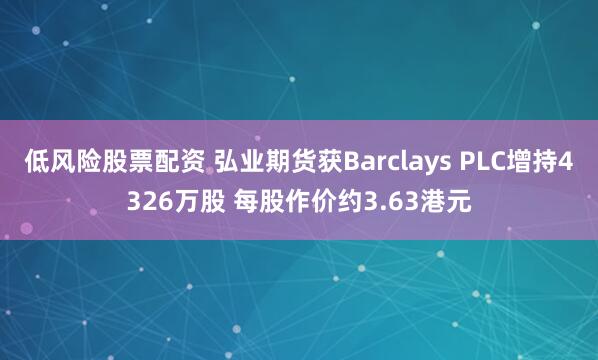 低风险股票配资 弘业期货获Barclays PLC增持4326万股 每股作价约3.63港元