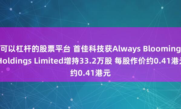 可以杠杆的股票平台 首佳科技获Always Blooming Holdings Limited增持33.2万股 每股作价约0.41港元