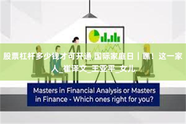 股票杠杆多少钱才可开通 国际家庭日｜瞧！这一家人_崔译文_王亚平_女儿