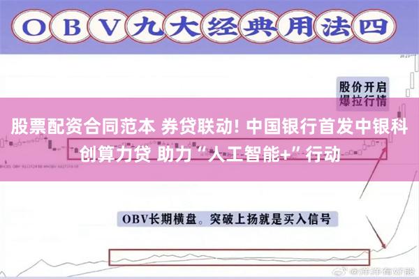 股票配资合同范本 券贷联动! 中国银行首发中银科创算力贷 助力“人工智能+”行动