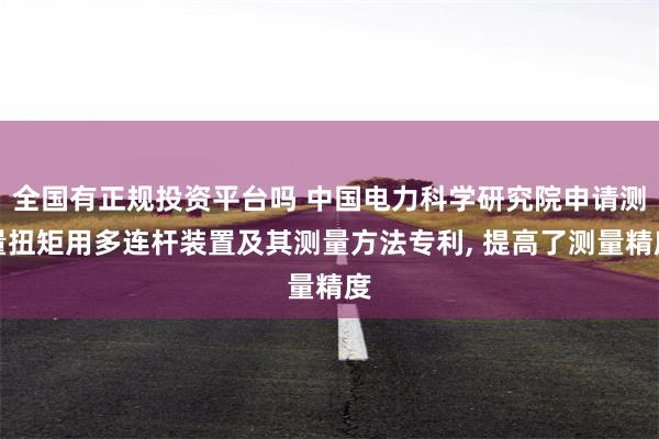 全国有正规投资平台吗 中国电力科学研究院申请测量扭矩用多连杆装置及其测量方法专利, 提高了测量精度