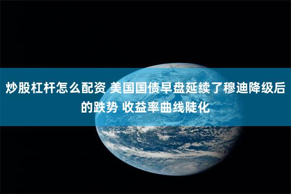 炒股杠杆怎么配资 美国国债早盘延续了穆迪降级后的跌势 收益率曲线陡化