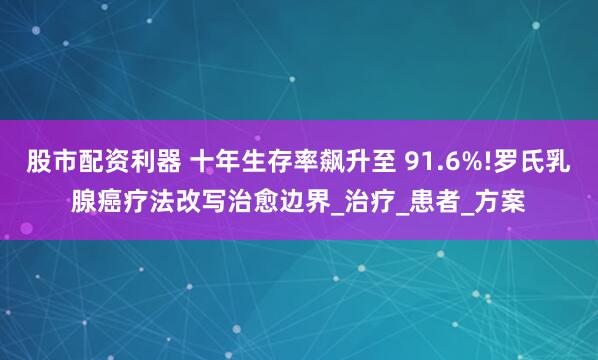 股市配资利器 十年生存率飙升至 91.6%!罗氏乳腺癌疗法改写治愈边界_治疗_患者_方案