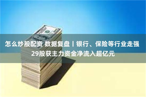 怎么炒股配资 数据复盘丨银行、保险等行业走强 29股获主力资金净流入超亿元