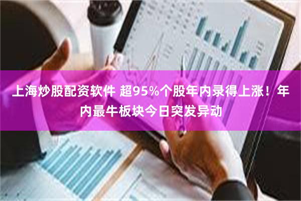 上海炒股配资软件 超95%个股年内录得上涨！年内最牛板块今日突发异动