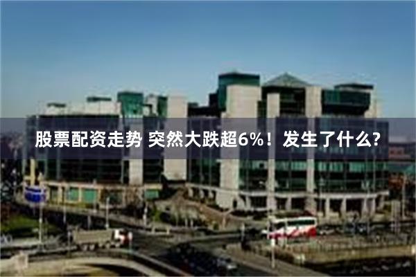 股票配资走势 突然大跌超6%！发生了什么?