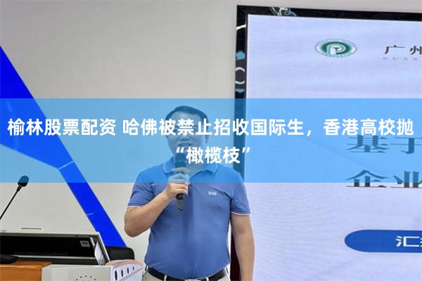 榆林股票配资 哈佛被禁止招收国际生，香港高校抛“橄榄枝”