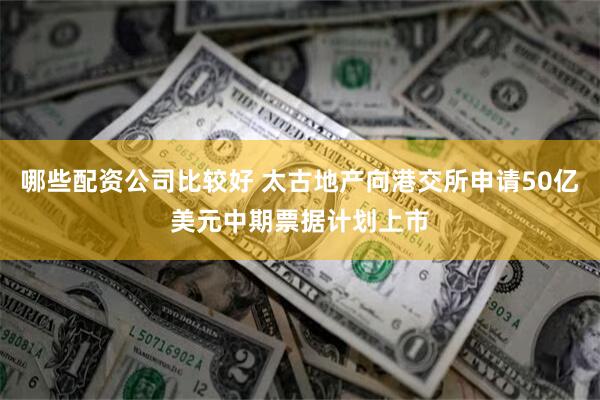 哪些配资公司比较好 太古地产向港交所申请50亿美元中期票据计划上市
