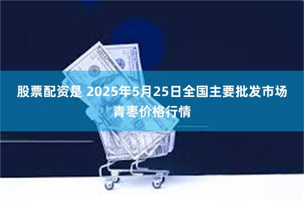 股票配资是 2025年5月25日全国主要批发市场青枣价格行情