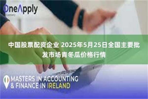 中国股票配资企业 2025年5月25日全国主要批发市场青冬瓜价格行情