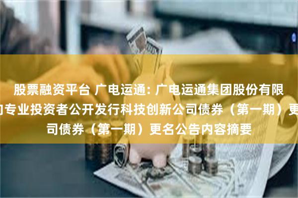 股票融资平台 广电运通: 广电运通集团股份有限公司2025年面向专业投资者公开发行科技创新公司债券（第一期）更名公告内容摘要
